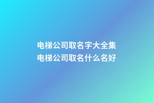 电梯公司取名字大全集 电梯公司取名什么名好-第1张-公司起名-玄机派